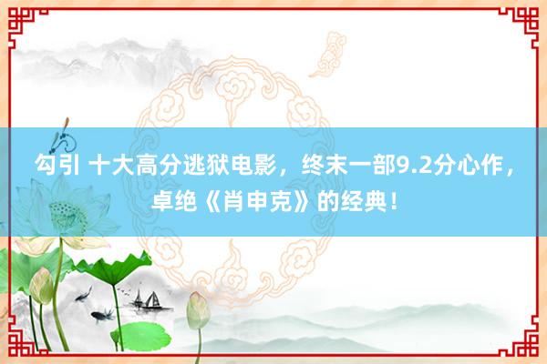 勾引 十大高分逃狱电影，终末一部9.2分心作，卓绝《肖申克》的经典！