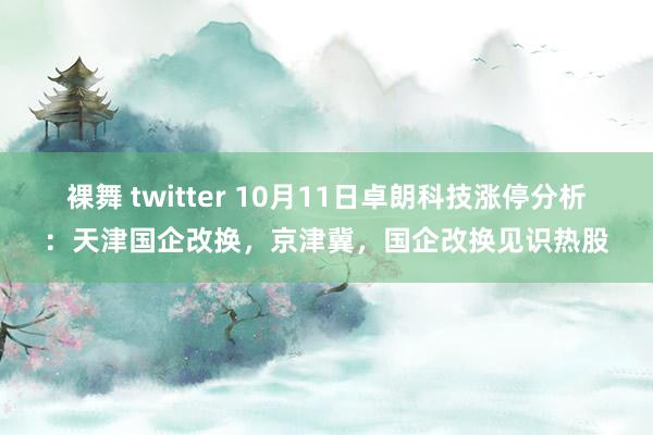 裸舞 twitter 10月11日卓朗科技涨停分析：天津国企改换，京津冀，国企改换见识热股