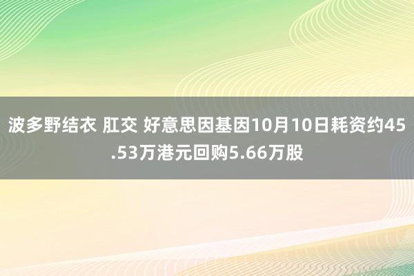 波多野结衣 肛交 好意思因基因10月10日耗资约45.53万港元回购5.66万股