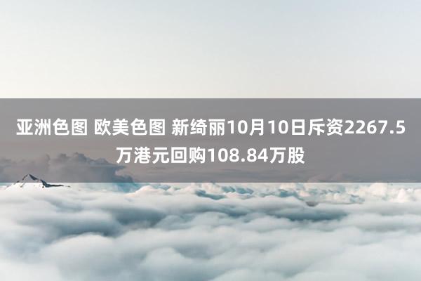 亚洲色图 欧美色图 新绮丽10月10日斥资2267.5万港元回购108.84万股