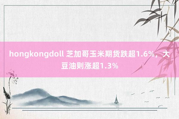 hongkongdoll 芝加哥玉米期货跌超1.6%，大豆油则涨超1.3%