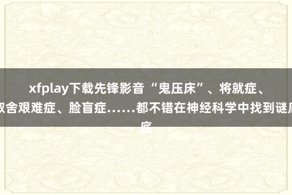 xfplay下载先锋影音 “鬼压床”、将就症、取舍艰难症、脸盲症……都不错在神经科学中找到谜底