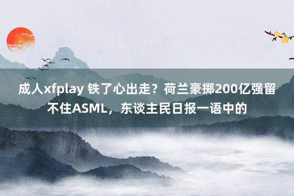 成人xfplay 铁了心出走？荷兰豪掷200亿强留不住ASML，东谈主民日报一语中的