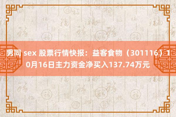 男同 sex 股票行情快报：益客食物（301116）10月16日主力资金净买入137.74万元