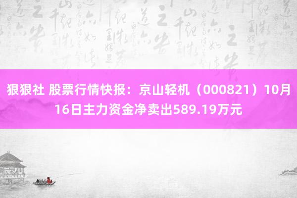 狠狠社 股票行情快报：京山轻机（000821）10月16日主力资金净卖出589.19万元