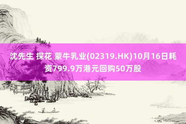 沈先生 探花 蒙牛乳业(02319.HK)10月16日耗资799.9万港元回购50万股