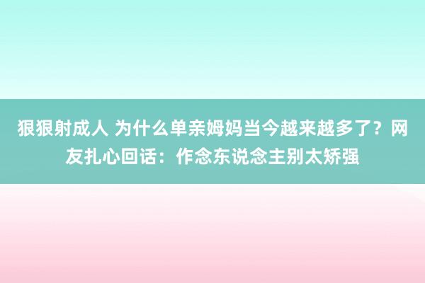 狠狠射成人 为什么单亲姆妈当今越来越多了？网友扎心回话：作念东说念主别太矫强