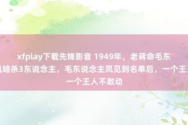 xfplay下载先锋影音 1949年，老蒋命毛东说念主凤暗杀3东说念主，毛东说念主凤见到名单后，一个王人不敢动