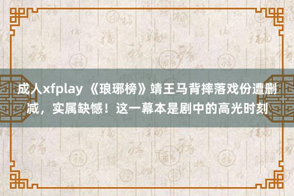 成人xfplay 《琅琊榜》靖王马背摔落戏份遭删减，实属缺憾！这一幕本是剧中的高光时刻