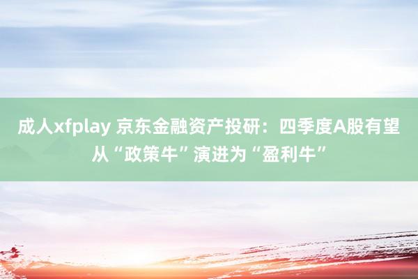 成人xfplay 京东金融资产投研：四季度A股有望从“政策牛”演进为“盈利牛”