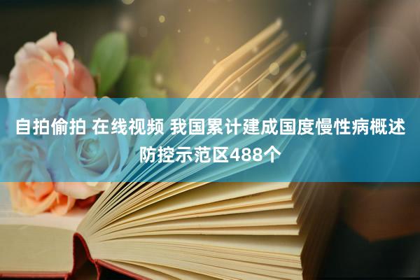 自拍偷拍 在线视频 我国累计建成国度慢性病概述防控示范区488个