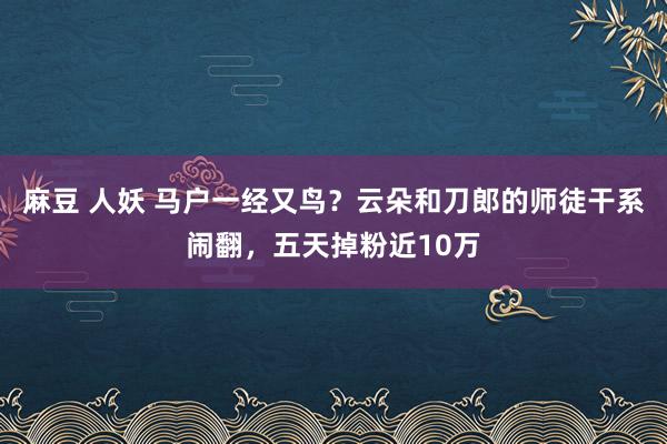 麻豆 人妖 马户一经又鸟？云朵和刀郎的师徒干系闹翻，五天掉粉近10万