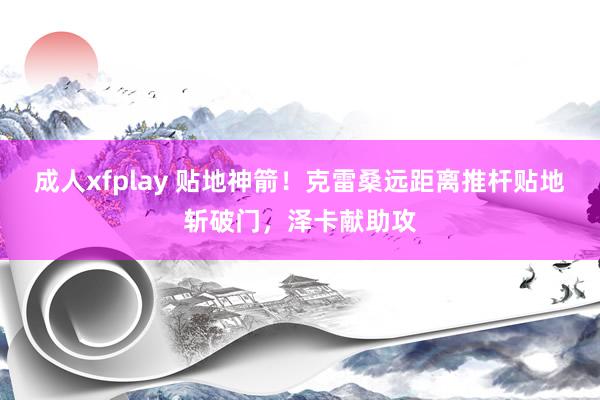 成人xfplay 贴地神箭！克雷桑远距离推杆贴地斩破门，泽卡献助攻