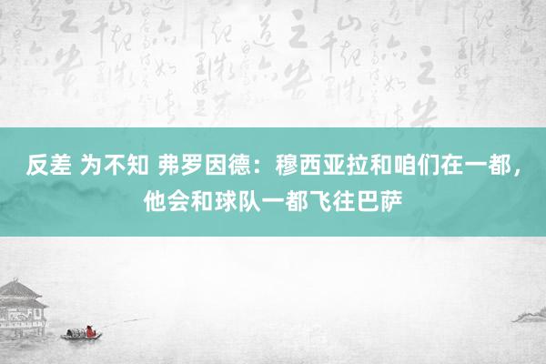 反差 为不知 弗罗因德：穆西亚拉和咱们在一都，他会和球队一都飞往巴萨