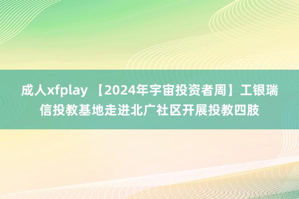 成人xfplay 【2024年宇宙投资者周】工银瑞信投教基地走进北广社区开展投教四肢