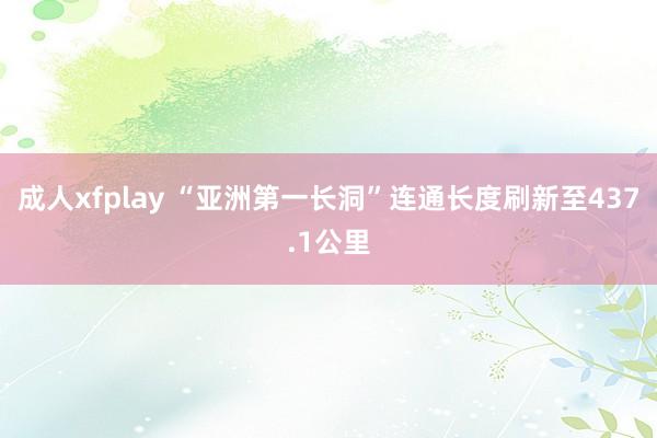 成人xfplay “亚洲第一长洞”连通长度刷新至437.1公里