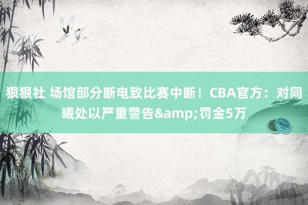 狠狠社 场馆部分断电致比赛中断！CBA官方：对同曦处以严重警告&罚金5万