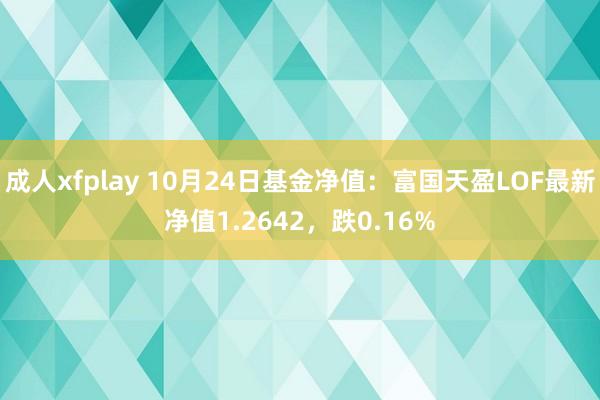 成人xfplay 10月24日基金净值：富国天盈LOF最新净值1.2642，跌0.16%