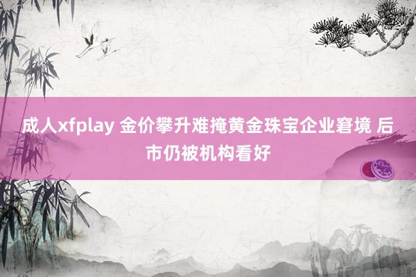 成人xfplay 金价攀升难掩黄金珠宝企业窘境 后市仍被机构看好