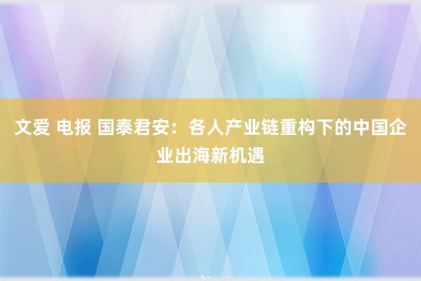 文爱 电报 国泰君安：各人产业链重构下的中国企业出海新机遇