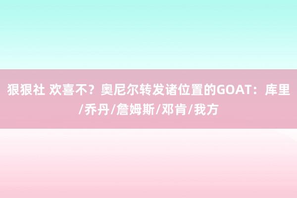 狠狠社 欢喜不？奥尼尔转发诸位置的GOAT：库里/乔丹/詹姆斯/邓肯/我方