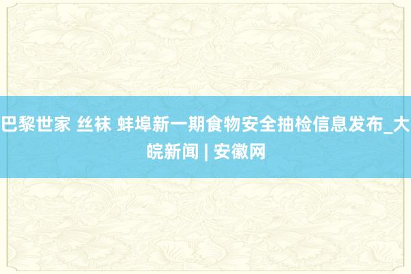 巴黎世家 丝袜 蚌埠新一期食物安全抽检信息发布_大皖新闻 | 安徽网