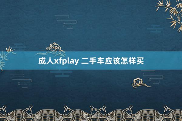 成人xfplay 二手车应该怎样买