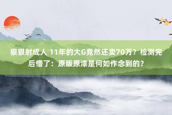 狠狠射成人 11年的大G竟然还卖70万？检测完后懵了：原版原漆是何如作念到的？