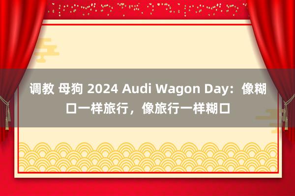 调教 母狗 2024 Audi Wagon Day：像糊口一样旅行，像旅行一样糊口