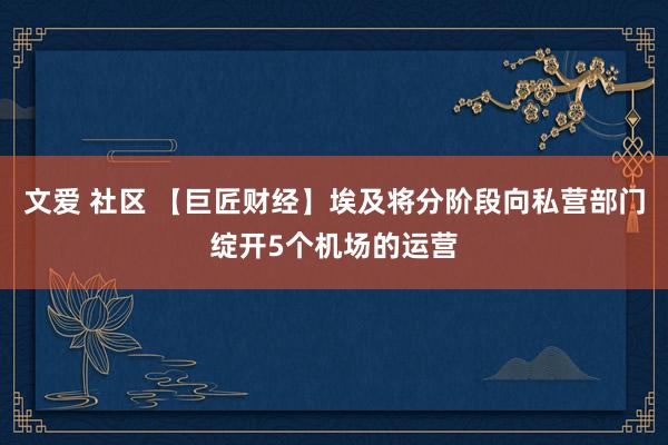 文爱 社区 【巨匠财经】埃及将分阶段向私营部门绽开5个机场的运营