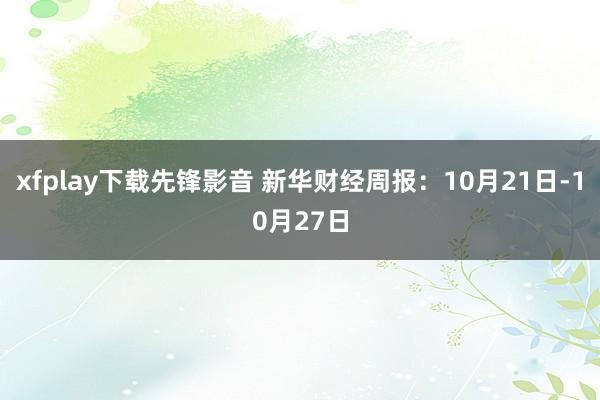 xfplay下载先锋影音 新华财经周报：10月21日-10月27日