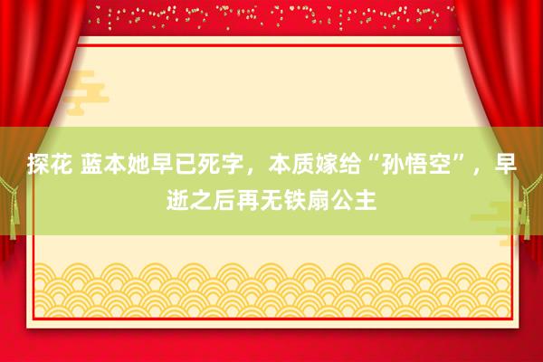 探花 蓝本她早已死字，本质嫁给“孙悟空”，早逝之后再无铁扇公主