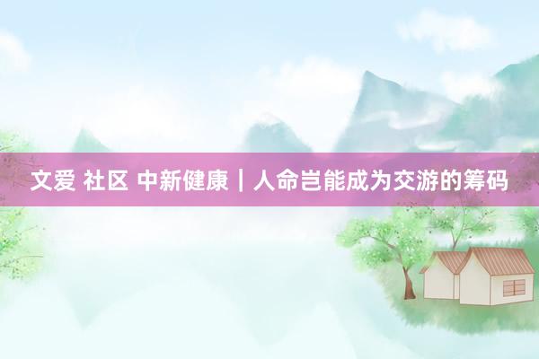 文爱 社区 中新健康｜人命岂能成为交游的筹码