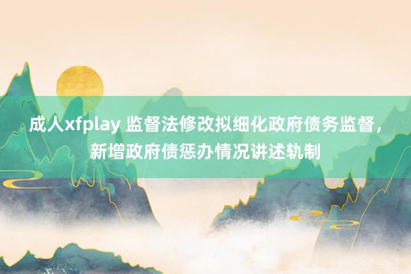 成人xfplay 监督法修改拟细化政府债务监督，新增政府债惩办情况讲述轨制