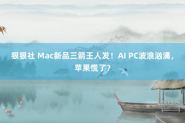 狠狠社 Mac新品三箭王人发！AI PC波浪汹涌，苹果慌了？