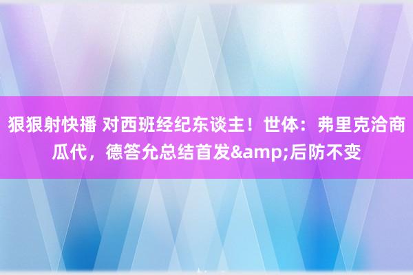 狠狠射快播 对西班经纪东谈主！世体：弗里克洽商瓜代，德答允总结首发&后防不变