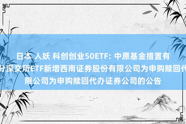 日本 人妖 科创创业50ETF: 中原基金措置有限公司对于旗下部分深交所ETF新增西南证券股份有限公司为申购赎回代办证券公司的公告