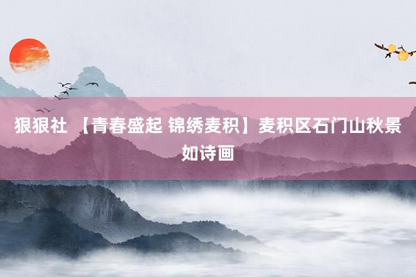 狠狠社 【青春盛起 锦绣麦积】麦积区石门山秋景如诗画