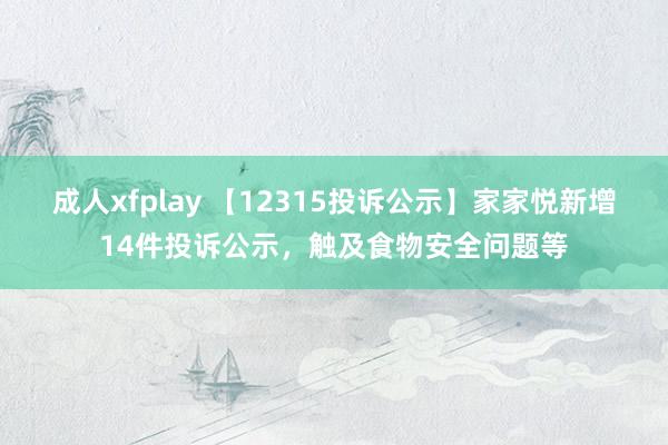 成人xfplay 【12315投诉公示】家家悦新增14件投诉公示，触及食物安全问题等