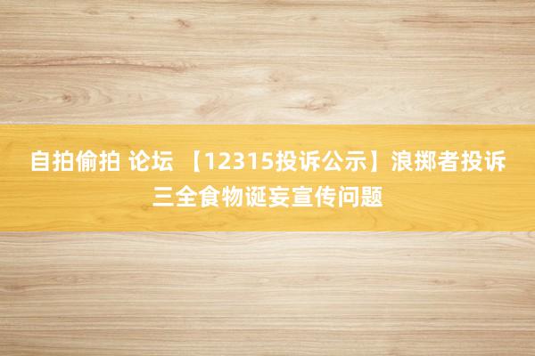 自拍偷拍 论坛 【12315投诉公示】浪掷者投诉三全食物诞妄宣传问题