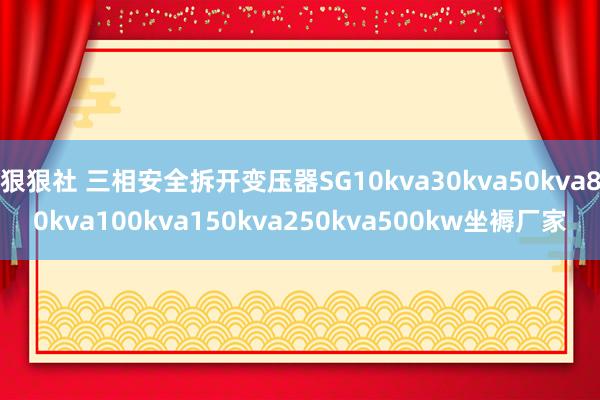 狠狠社 三相安全拆开变压器SG10kva30kva50kva80kva100kva150kva250kva500kw坐褥厂家