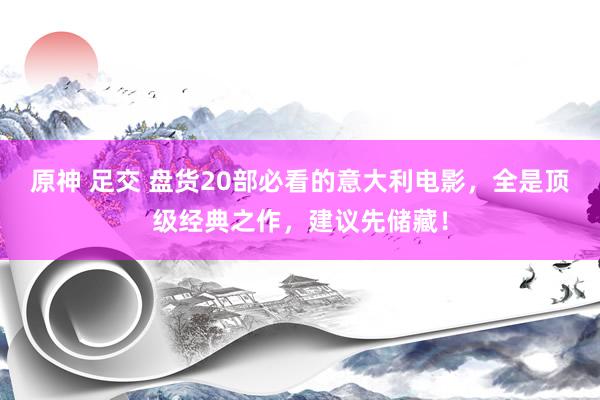 原神 足交 盘货20部必看的意大利电影，全是顶级经典之作，建议先储藏！