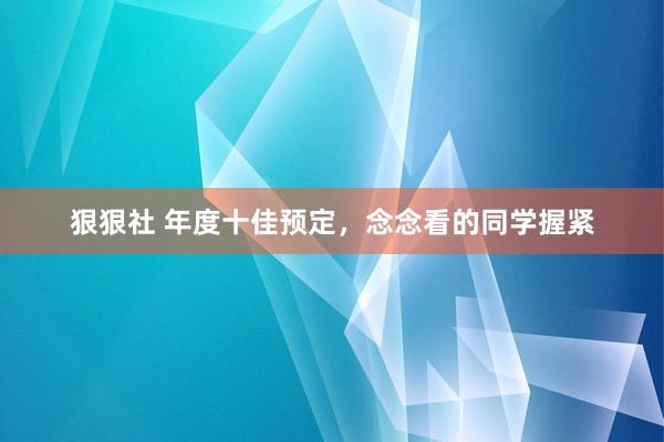 狠狠社 年度十佳预定，念念看的同学握紧