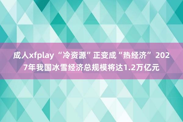 成人xfplay “冷资源”正变成“热经济” 2027年我国冰雪经济总规模将达1.2万亿元