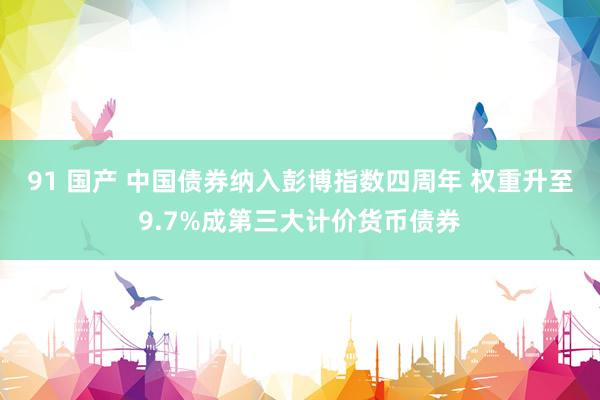 91 国产 中国债券纳入彭博指数四周年 权重升至9.7%成第