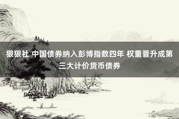 狠狠社 中国债券纳入彭博指数四年 权重晋升成第三大计价货币债