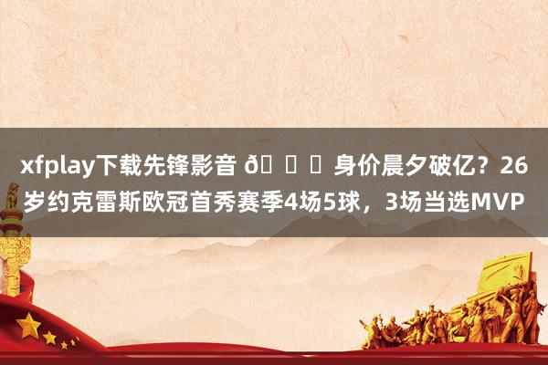 xfplay下载先锋影音 🚀身价晨夕破亿？26岁约克雷斯欧冠