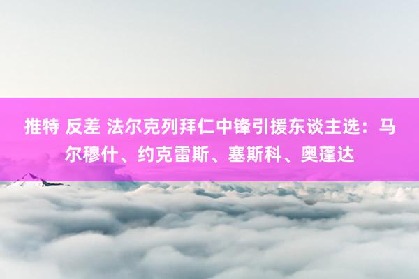 推特 反差 法尔克列拜仁中锋引援东谈主选：马尔穆什、约克雷斯