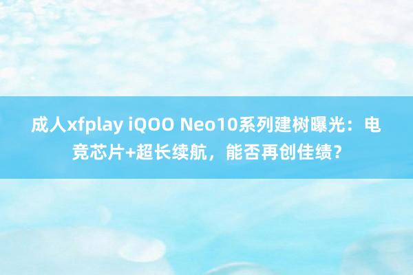 成人xfplay iQOO Neo10系列建树曝光：电竞芯片+超长续航，能否再创佳绩？