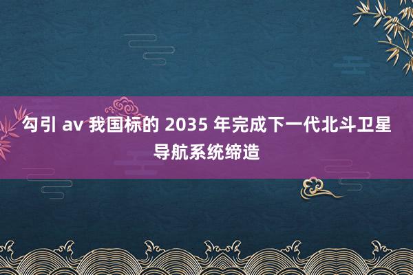 勾引 av 我国标的 2035 年完成下一代北斗卫星导航系统缔造